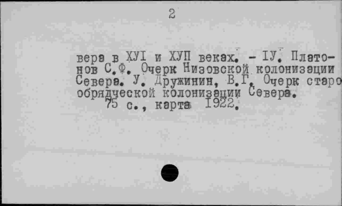 ﻿вера в ХУІ и ХУП веках. - ІУ. Платонов С,Ф, Очерк Низовской колонизации Севере. У. Дружинин, В, Г Очерк старо обрядческой колонизации Севера.
75 с., карта 1922,